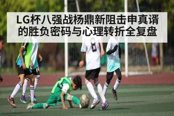 LG杯八强战杨鼎新阻击申真谞的胜负密码与心理转折全复盘