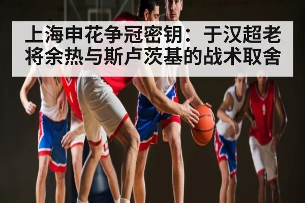 上海申花争冠密钥：于汉超老将余热与斯卢茨基的战术取舍