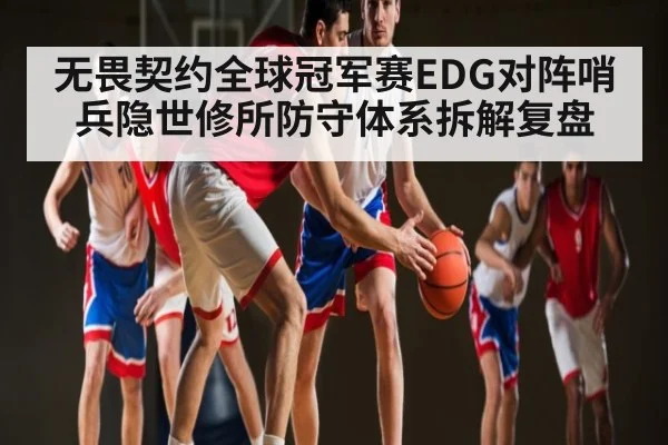 无畏契约全球冠军赛EDG对阵哨兵隐世修所防守体系拆解复盘