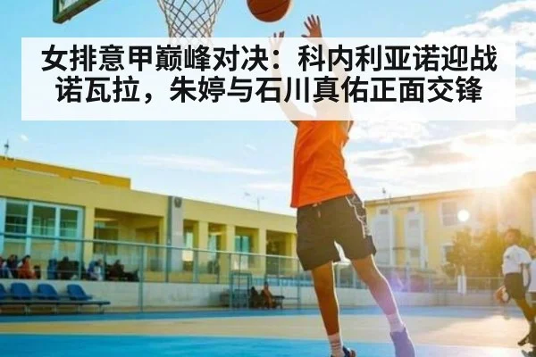 女排意甲巅峰对决：科内利亚诺迎战诺瓦拉，朱婷与石川真佑正面交锋