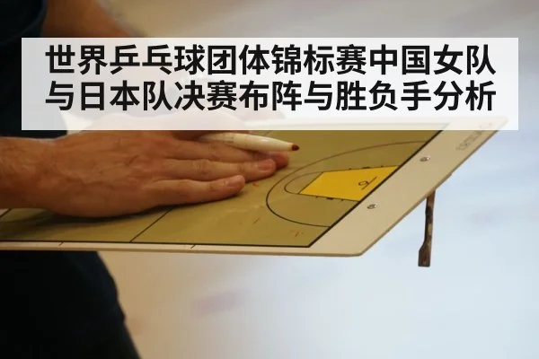 世界乒乓球团体锦标赛中国女队与日本队决赛布阵与胜负手分析