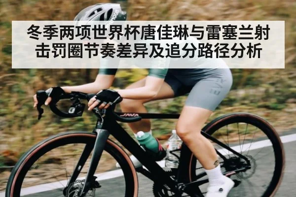 冬季两项世界杯唐佳琳与雷塞兰射击罚圈节奏差异及追分路径分析