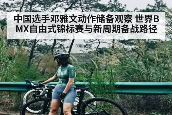 中国选手邓雅文动作储备观察 世界BMX自由式锦标赛与新周期备战路径